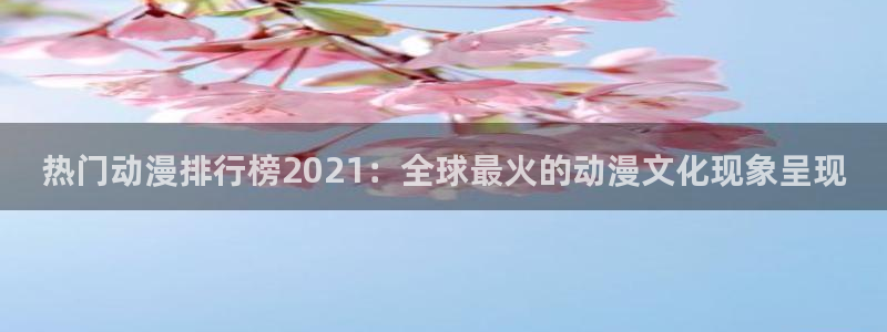 omofun 在线观看：热门动漫排行榜2021：全球最火的动漫文化现象呈现
