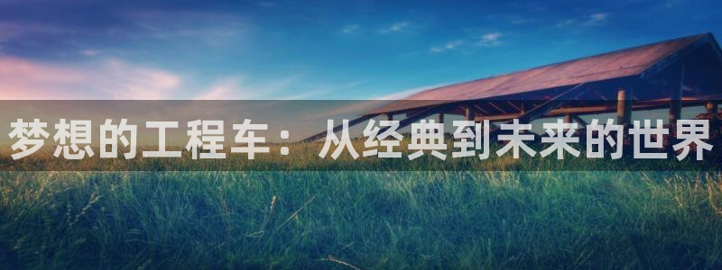 omofun官方版入口：梦想的工程车：从经典到未来的世界