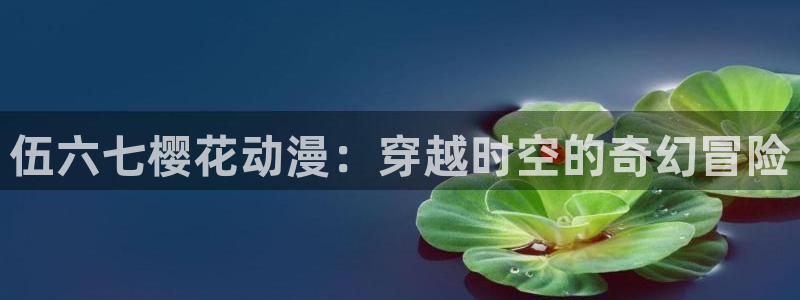 虫虫漫画入口安卓：伍六七樱花动漫：穿越时空的奇幻冒险