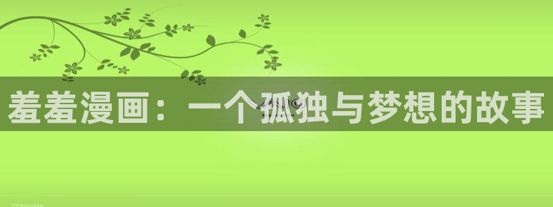 omofun正版官方下载链接：羞羞漫画：一个孤独与梦想的故事