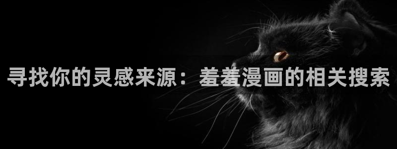 omofun动漫视频网提供最新最快的动漫新番：寻找你的灵感来源：羞羞漫画的相关搜索