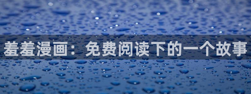 虫虫漫画下载入口最新：羞羞漫画：免费阅读下的一个故事